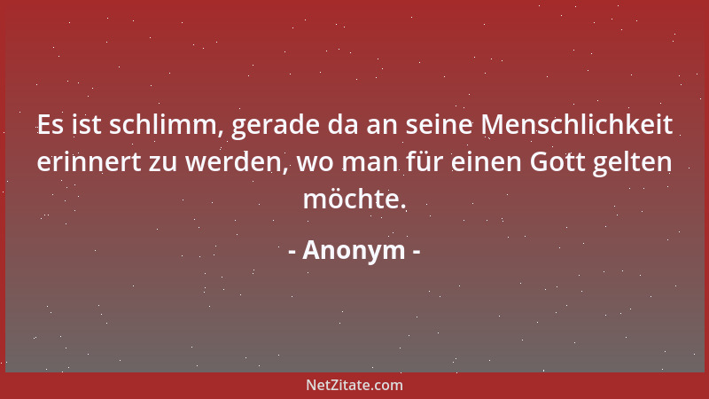 Anonym - Es ist schlimm, gerade da an seine Menschlichkeit erinnert zu werden, wo man für einen Gott gelten möchte....