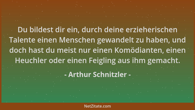 Arthur Schnitzler - Du bildest dir ein, durch deine erzieherischen Talente einen Menschen gewandelt zu haben, und doch hast...