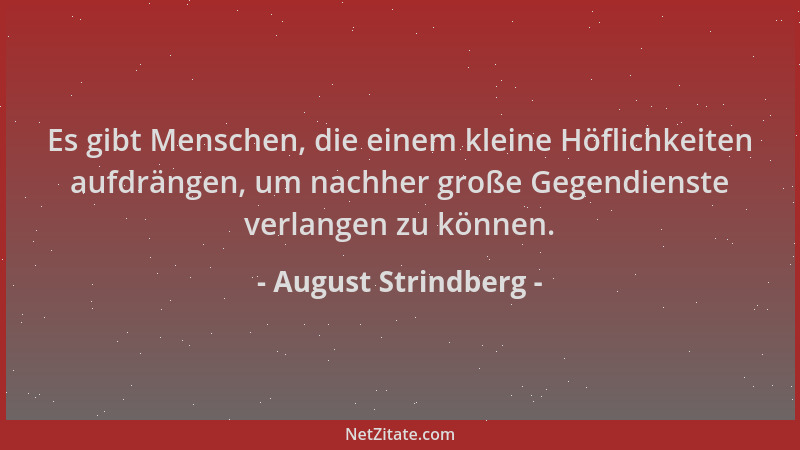 August Strindberg - Es gibt Menschen, die einem kleine Höflichkeiten aufdrängen, um nachher große Gegendienste verlangen zu...
