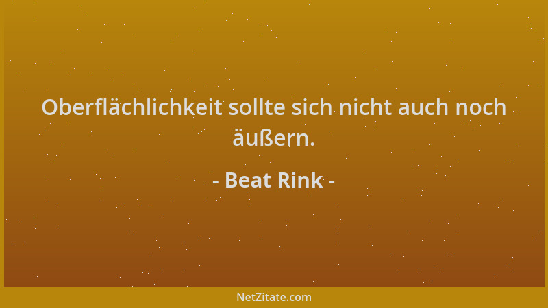 Beat Rink - Oberflächlichkeit sollte sich nicht auch noch äußern....