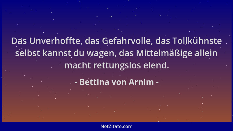 Bettina von Arnim - Das Unverhoffte, das Gefahrvolle, das Tollkühnste selbst kannst du wagen, das Mittelmäßige allein macht...