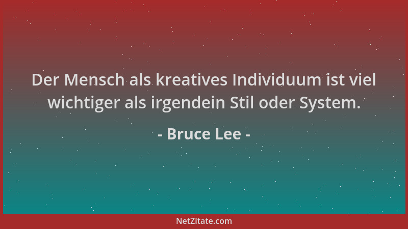 Bruce Lee - Der Mensch als kreatives Individuum ist viel wichtiger als irgendein Stil oder System....