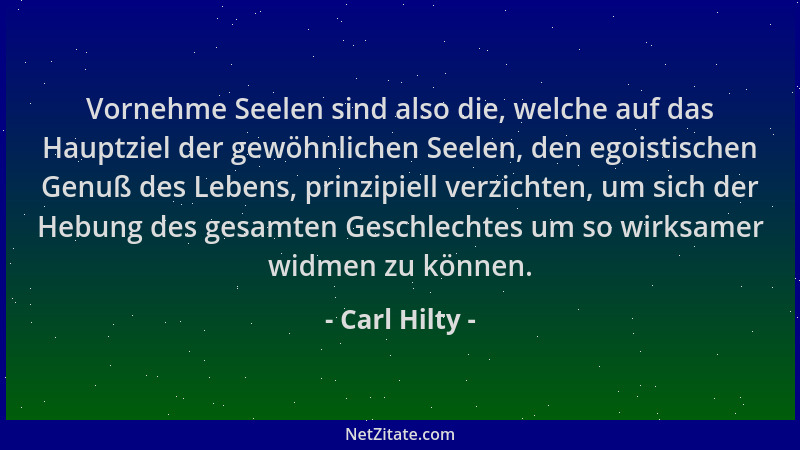 Carl Hilty - Vornehme Seelen sind also die, welche auf das Hauptziel der gewöhnlichen Seelen, den egoistischen Genuß des Le...