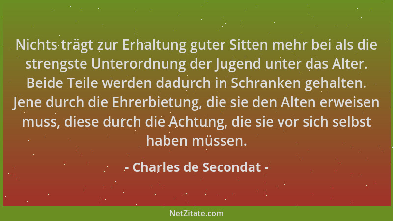 Charles de Secondat - Nichts trägt zur Erhaltung guter Sitten mehr bei als die strengste Unterordnung der Jugend unter das...