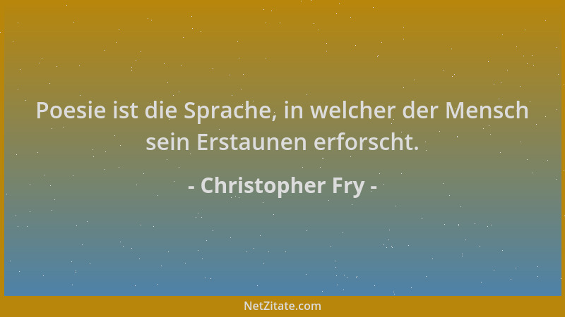 Christopher Fry - Poesie ist die Sprache, in welcher der Mensch sein Erstaunen erforscht....