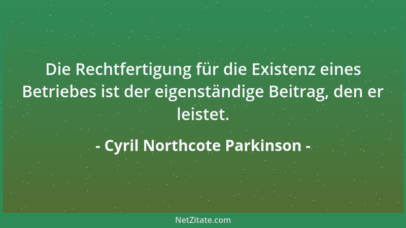 Cyril Northcote Parkinson - Die Rechtfertigung für die Existenz eines Betriebes ist der eigenständige Beitrag, den er leist...