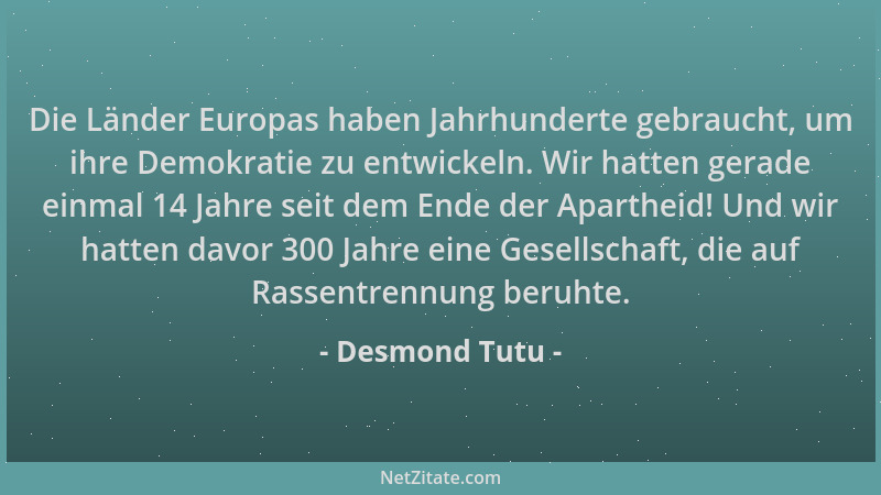 Desmond Tutu - Die Länder Europas haben Jahrhunderte gebraucht, um ihre Demokratie zu entwickeln. Wir hatten gerade einmal...