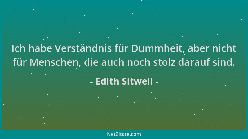 Edith Sitwell - Ich habe Verständnis für Dummheit, aber nicht für Menschen, die auch noch stolz darauf sind....