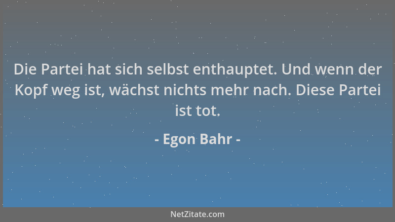 Egon Bahr - Die Partei hat sich selbst enthauptet. Und wenn der Kopf weg ist, wächst nichts mehr nach. Diese Partei ist tot...