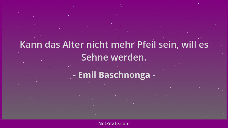 Emil Baschnonga - Kann das Alter nicht mehr Pfeil sein, will es Sehne werden....