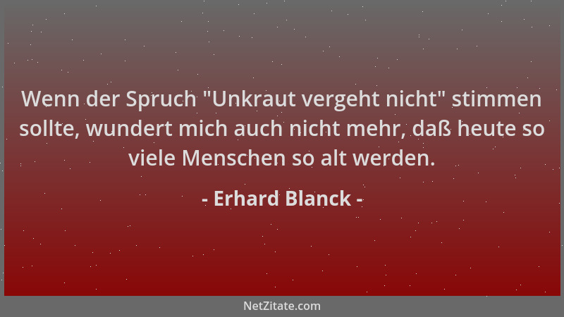 Erhard Blanck - Wenn der Spruch  "Unkraut vergeht nicht " stimmen sollte, wundert mich auch nicht mehr, daß heute so viele Me...