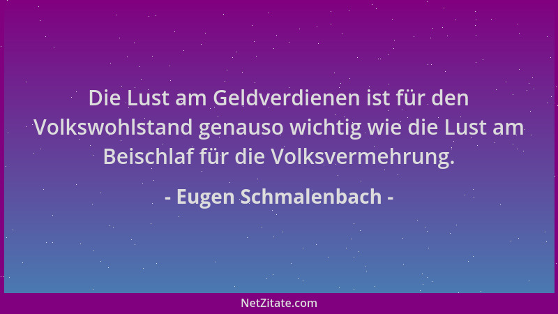 Eugen Schmalenbach - Die Lust am Geldverdienen ist für den Volkswohlstand genauso wichtig wie die Lust am Beischlaf für die...