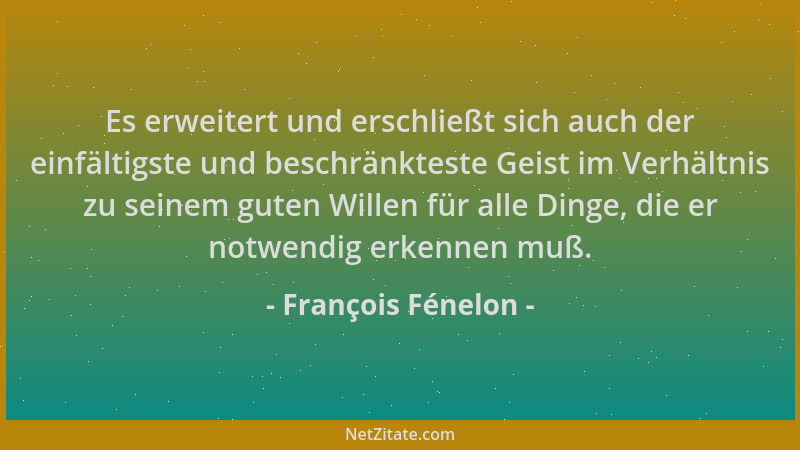 François Fénelon - Es erweitert und erschließt sich auch der einfältigste und beschränkteste Geist im Verhältnis zu seinem...