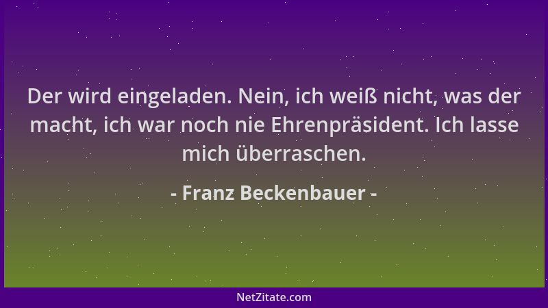 Franz Beckenbauer - Der wird eingeladen. Nein, ich weiß nicht, was der macht, ich war noch nie Ehrenpräsident. Ich lasse mi...