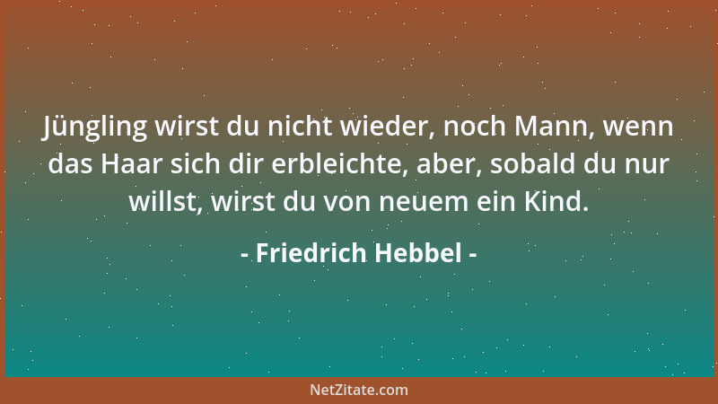 Friedrich Hebbel - Jüngling wirst du nicht wieder, noch Mann, wenn das Haar sich dir erbleichte, aber, sobald du nur willst...