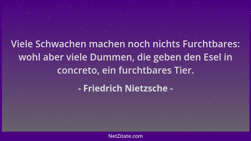 Friedrich Nietzsche - Viele Schwachen machen noch nichts Furchtbares: wohl aber viele Dummen, die geben den Esel in concret...