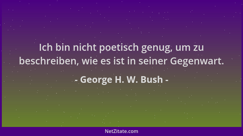 George H. W. Bush - Ich bin nicht poetisch genug, um zu beschreiben, wie es ist in seiner Gegenwart....