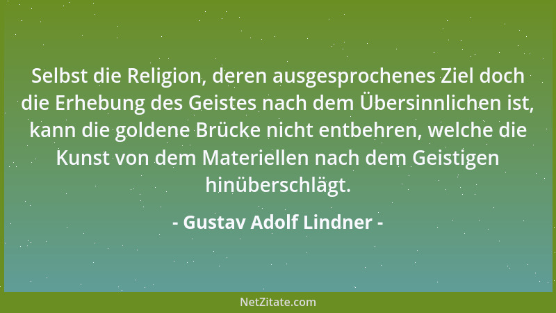 Gustav Adolf Lindner - Selbst die Religion, deren ausgesprochenes Ziel doch die Erhebung des Geistes nach dem Übersinnliche...