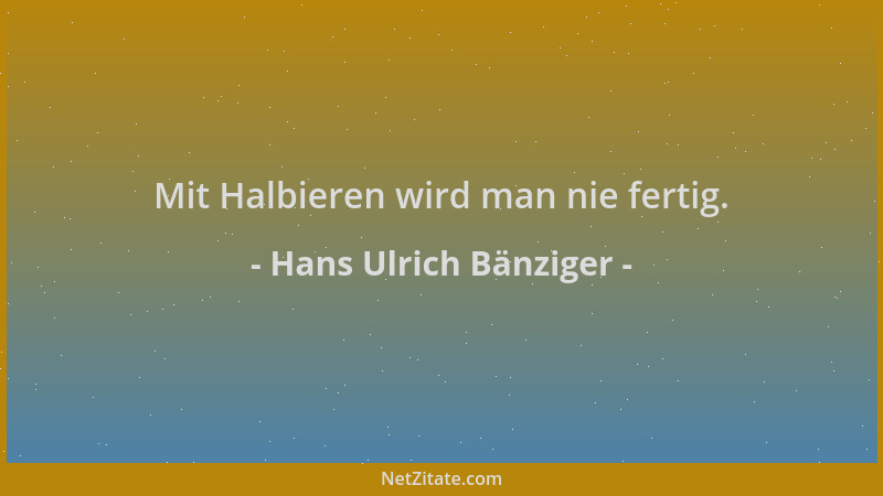 Hans Ulrich Bänziger - Mit Halbieren wird man nie fertig....