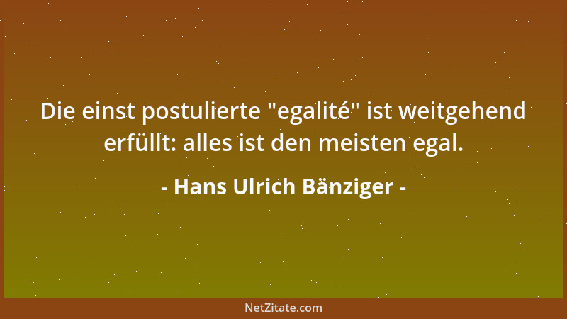 Hans Ulrich Bänziger - Die einst postulierte  "egalité " ist weitgehend erfüllt: alles ist den meisten egal....