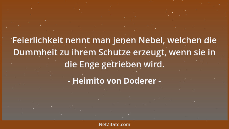 Heimito von Doderer - Feierlichkeit nennt man jenen Nebel, welchen die Dummheit zu ihrem Schutze erzeugt, wenn sie in die E...