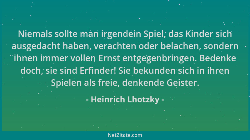 Heinrich Lhotzky - Niemals sollte man irgendein Spiel, das Kinder sich ausgedacht haben, verachten oder belachen, sondern i...