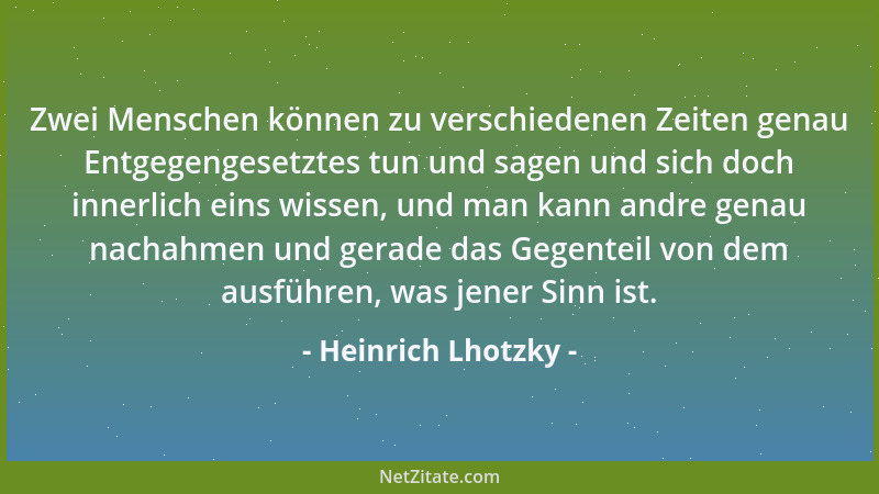 Heinrich Lhotzky - Zwei Menschen können zu verschiedenen Zeiten genau Entgegengesetztes tun und sagen und sich doch innerli...