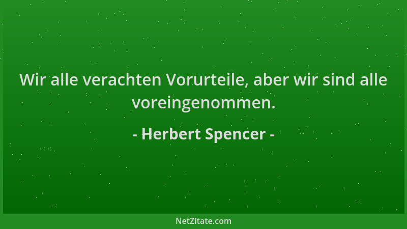 Herbert Spencer - Wir alle verachten Vorurteile, aber wir sind alle voreingenommen....