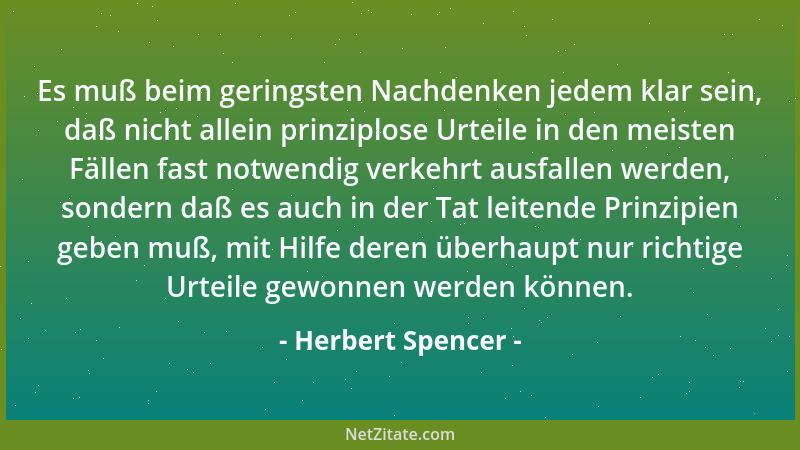 Herbert Spencer - Es muß beim geringsten Nachdenken jedem klar sein, daß nicht allein prinziplose Urteile in den meisten Fä...