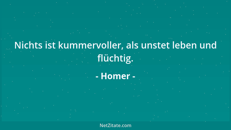 Homer - Nichts ist kummervoller, als unstet leben und flüchtig....