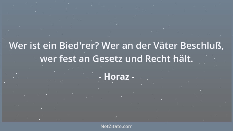 Horaz - Wer ist ein Bied 'rer? Wer an der Väter Beschluß, wer fest an Gesetz und Recht hält....
