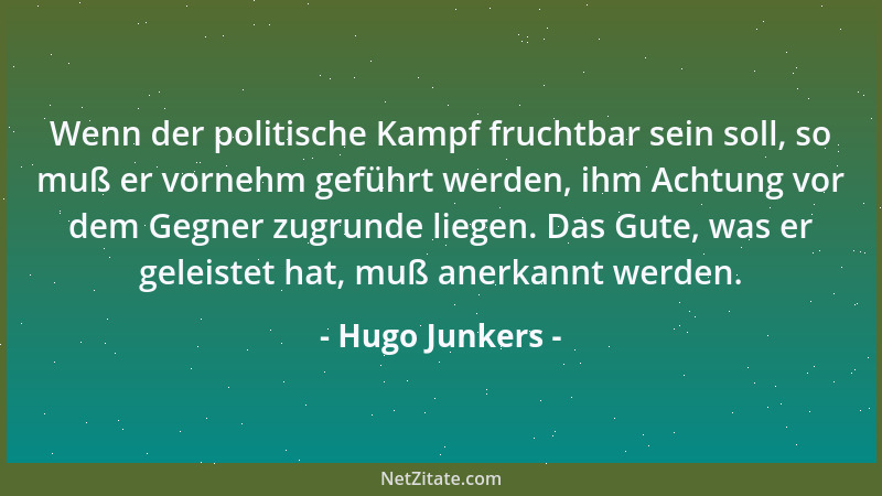 Hugo Junkers - Wenn der politische Kampf fruchtbar sein soll, so muß er vornehm geführt werden, ihm Achtung vor dem Gegner...