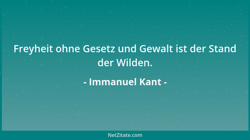 Immanuel Kant - Freyheit ohne Gesetz und Gewalt ist der Stand der Wilden....