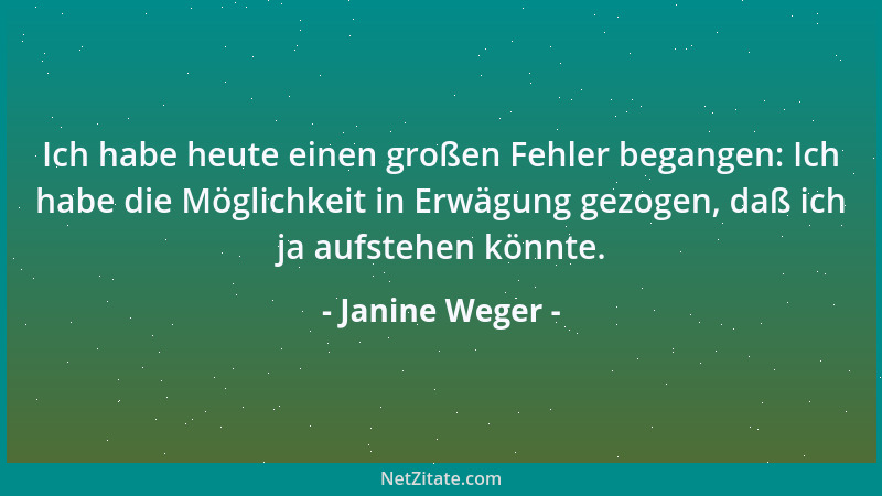 Janine Weger - Ich habe heute einen großen Fehler begangen: Ich habe die Möglichkeit in Erwägung gezogen, daß ich ja aufste...