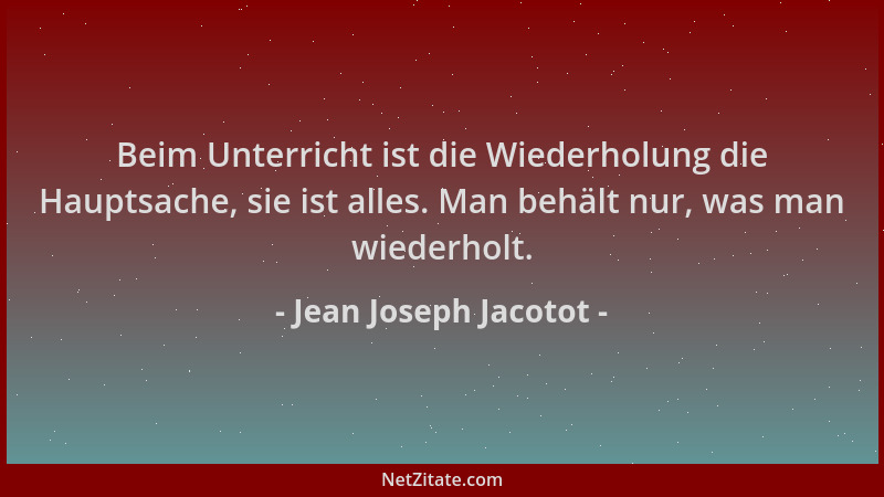 Jean Joseph Jacotot - Beim Unterricht ist die Wiederholung die Hauptsache, sie ist alles. Man behält nur, was man wiederhol...