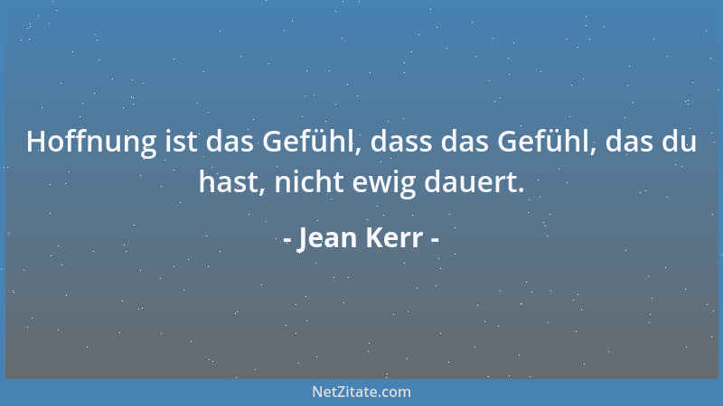 Jean Kerr - Hoffnung ist das Gefühl, dass das Gefühl, das du hast, nicht ewig dauert....