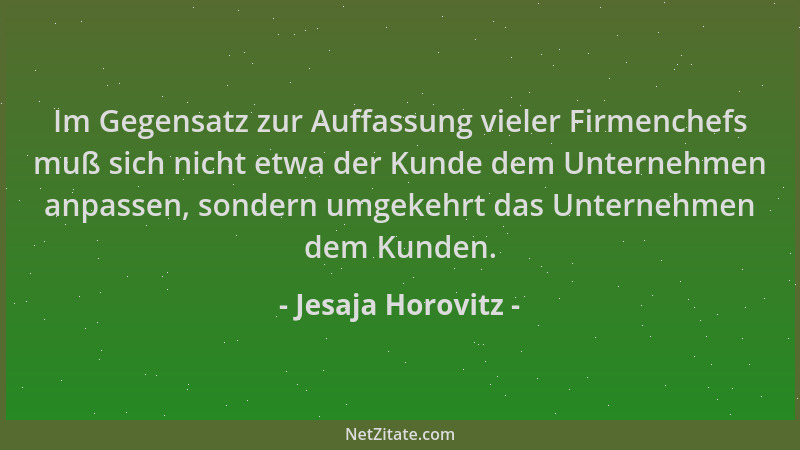 Jesaja Horovitz - Im Gegensatz zur Auffassung vieler Firmenchefs muß sich nicht etwa der Kunde dem Unternehmen anpassen, so...