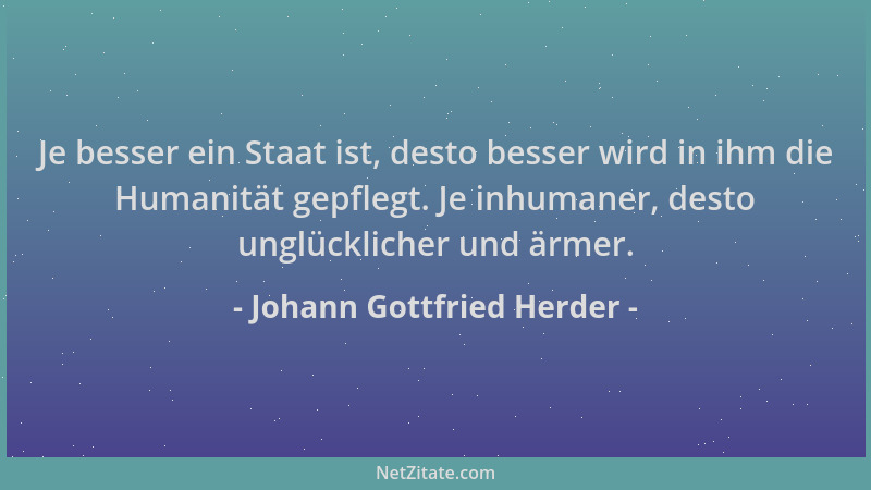 Johann Gottfried Herder - Je besser ein Staat ist, desto besser wird in ihm die Humanität gepflegt. Je inhumaner, desto ung...