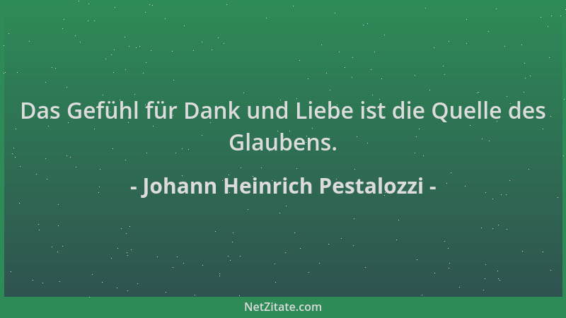 Johann Heinrich Pestalozzi - Das Gefühl für Dank und Liebe ist die Quelle des Glaubens....