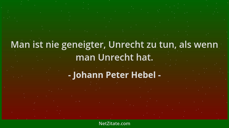 Johann Peter Hebel - Man ist nie geneigter, Unrecht zu tun, als wenn man Unrecht hat....