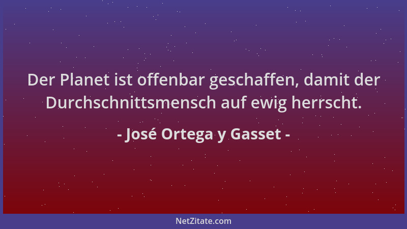José Ortega y Gasset - Der Planet ist offenbar geschaffen, damit der Durchschnittsmensch auf ewig herrscht....
