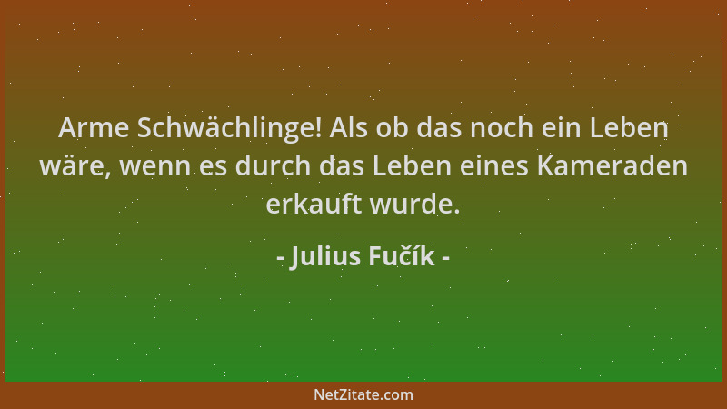 Julius Fučík - Arme Schwächlinge! Als ob das noch ein Leben wäre, wenn es durch das Leben eines Kameraden erkauft wurde....