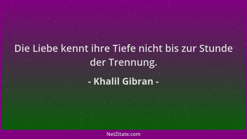 Khalil Gibran - Die Liebe kennt ihre Tiefe nicht bis zur Stunde der Trennung....