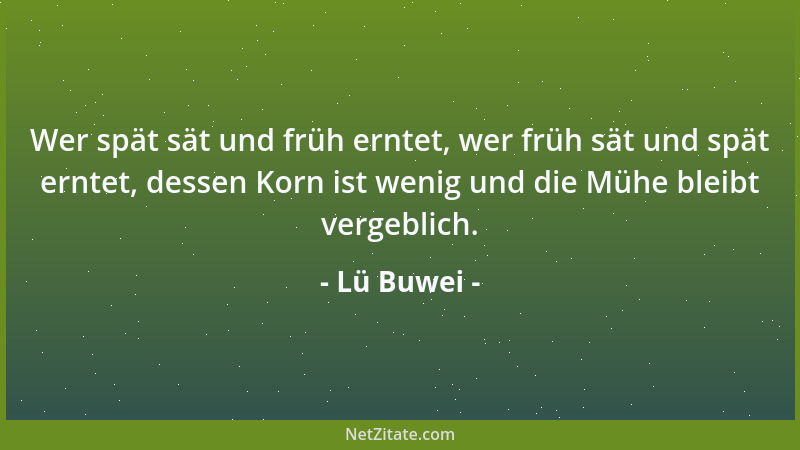 Lü Buwei - Wer spät sät und früh erntet, wer früh sät und spät erntet, dessen Korn ist wenig und die Mühe bleibt vergeblich...