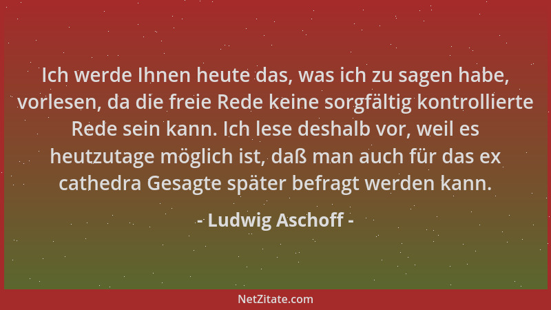 Ludwig Aschoff - Ich werde Ihnen heute das, was ich zu sagen habe, vorlesen, da die freie Rede keine sorgfältig kontrollier...