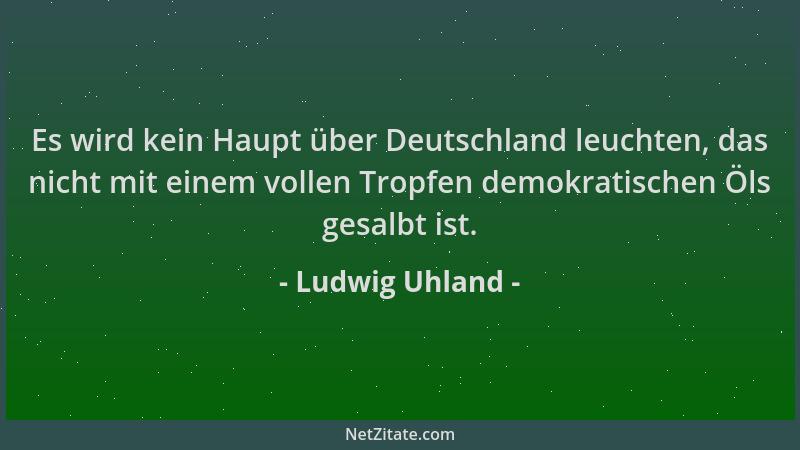 Ludwig Uhland - Es wird kein Haupt über Deutschland leuchten, das nicht mit einem vollen Tropfen demokratischen Öls gesalbt...