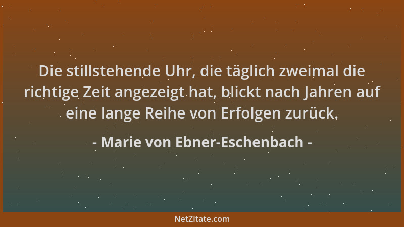 Marie von Ebner-Eschenbach - Die stillstehende Uhr, die täglich zweimal die richtige Zeit angezeigt hat, blickt nach Jahren...