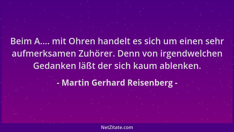 Martin Gerhard Reisenberg - Beim A.... mit Ohren handelt es sich um einen sehr aufmerksamen Zuhörer. Denn von irgendwelchen...