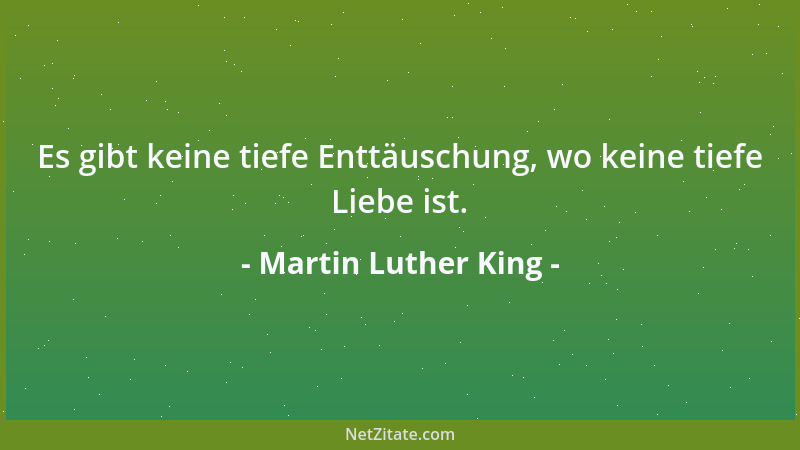 Martin Luther King - Es gibt keine tiefe Enttäuschung, wo keine tiefe Liebe ist....