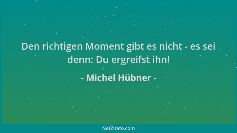 Michel Hübner - Den richtigen Moment gibt es nicht - es sei denn: Du ergreifst ihn!...